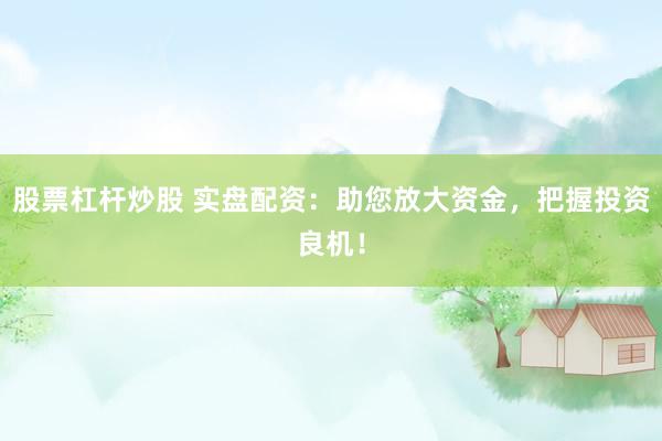 股票杠杆炒股 实盘配资：助您放大资金，把握投资良机！