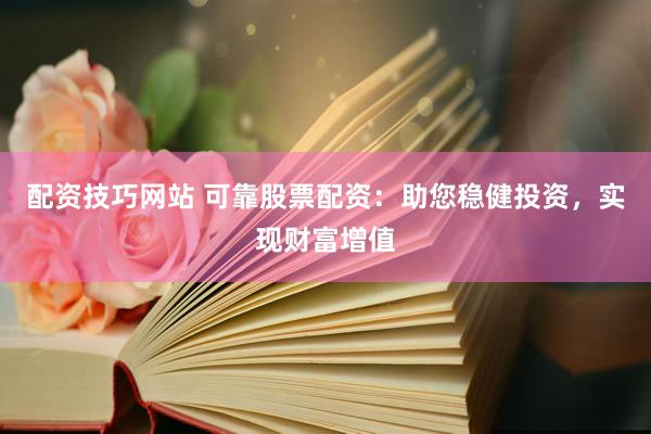 配资技巧网站 可靠股票配资：助您稳健投资，实现财富增值