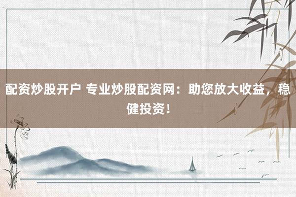 配资炒股开户 专业炒股配资网：助您放大收益，稳健投资！