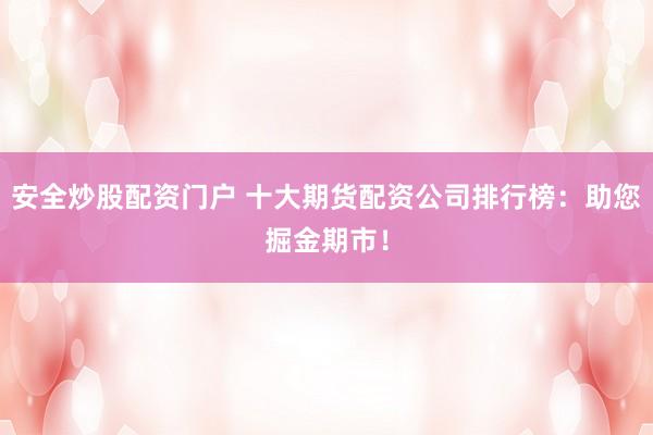 安全炒股配资门户 十大期货配资公司排行榜：助您掘金期市！