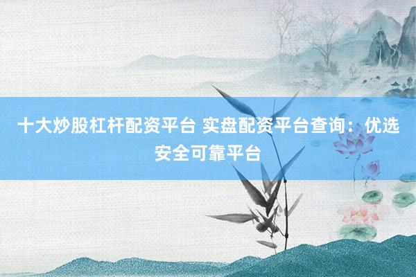 十大炒股杠杆配资平台 实盘配资平台查询：优选安全可靠平台