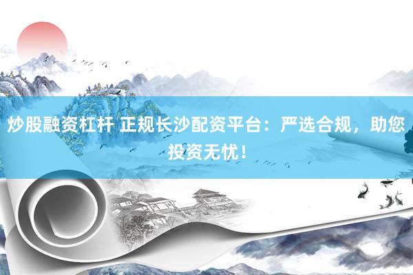 炒股融资杠杆 正规长沙配资平台：严选合规，助您投资无忧！