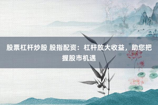 股票杠杆炒股 股指配资：杠杆放大收益，助您把握股市机遇