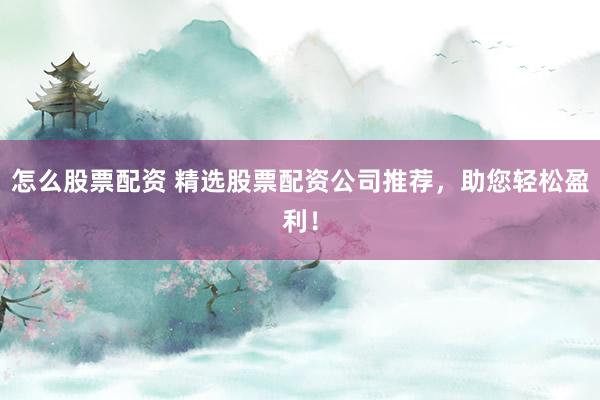 怎么股票配资 精选股票配资公司推荐，助您轻松盈利！