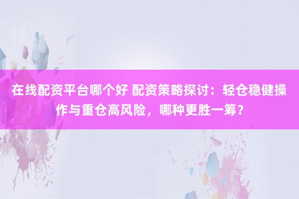 在线配资平台哪个好 配资策略探讨：轻仓稳健操作与重仓高风险，哪种更胜一筹？