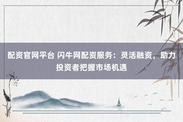 配资官网平台 闪牛网配资服务：灵活融资，助力投资者把握市场机遇