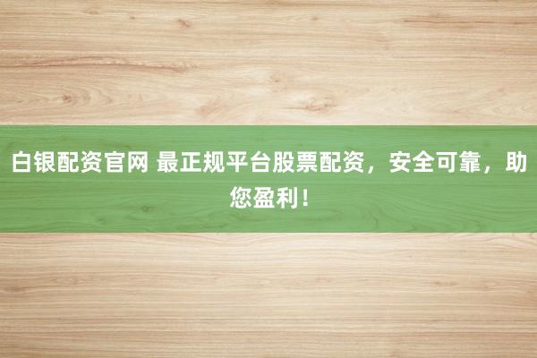 白银配资官网 最正规平台股票配资，安全可靠，助您盈利！