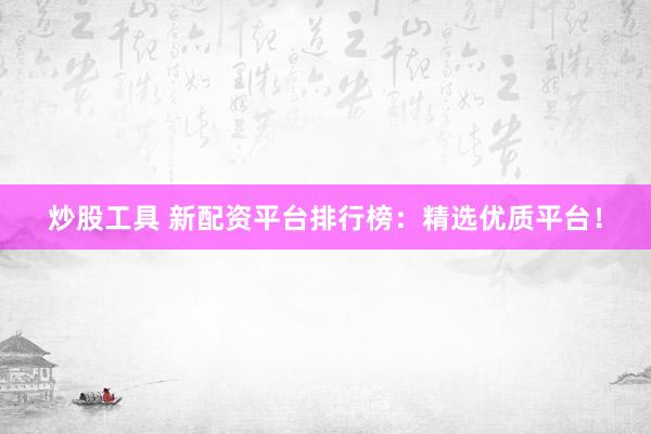 炒股工具 新配资平台排行榜：精选优质平台！