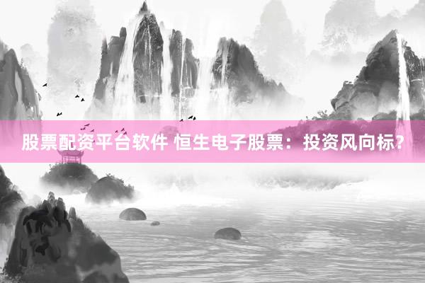 股票配资平台软件 恒生电子股票：投资风向标？