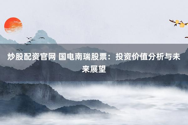 炒股配资官网 国电南瑞股票：投资价值分析与未来展望