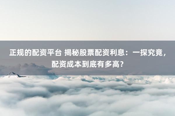 正规的配资平台 揭秘股票配资利息：一探究竟，配资成本到底有多高？