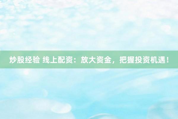 炒股经验 线上配资：放大资金，把握投资机遇！