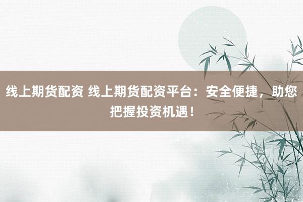 线上期货配资 线上期货配资平台：安全便捷，助您把握投资机遇！
