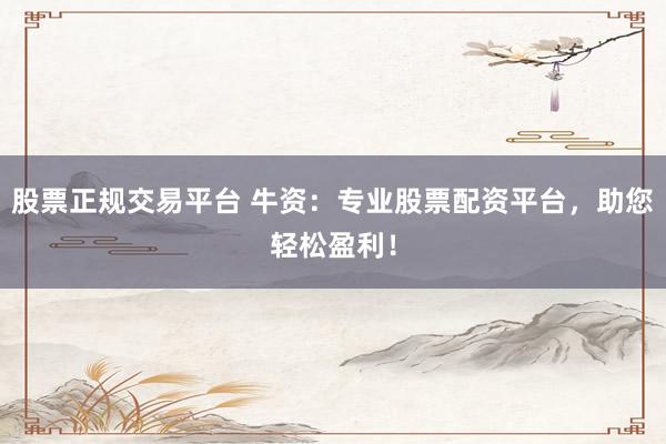股票正规交易平台 牛资：专业股票配资平台，助您轻松盈利！