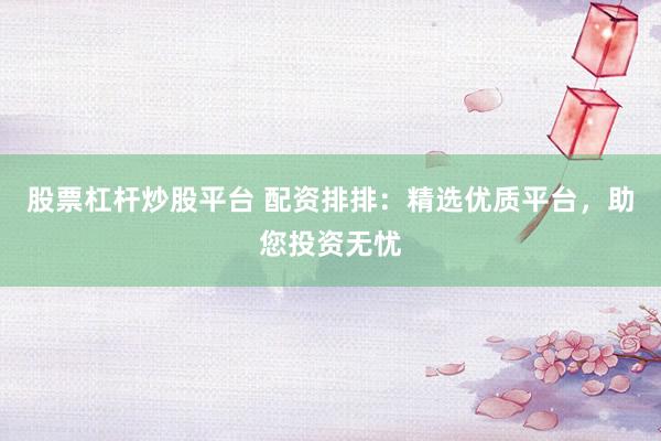 股票杠杆炒股平台 配资排排：精选优质平台，助您投资无忧