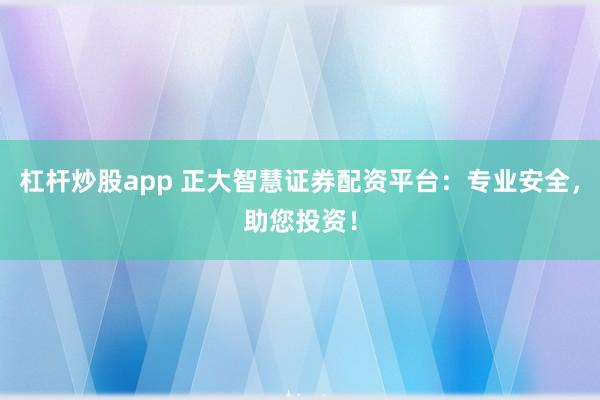 杠杆炒股app 正大智慧证券配资平台：专业安全，助您投资！