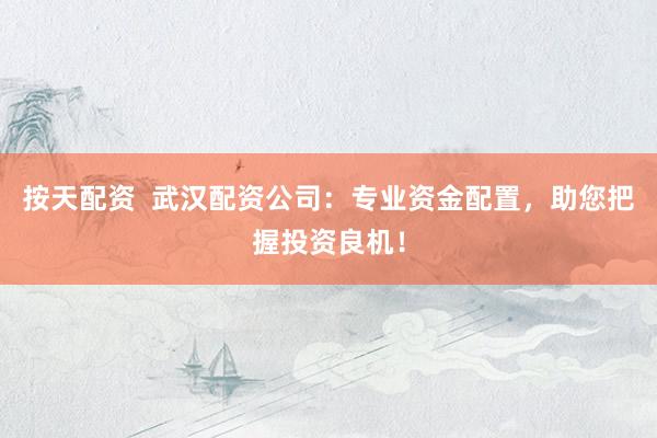 按天配资  武汉配资公司：专业资金配置，助您把握投资良机！