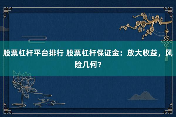 股票杠杆平台排行 股票杠杆保证金：放大收益，风险几何？