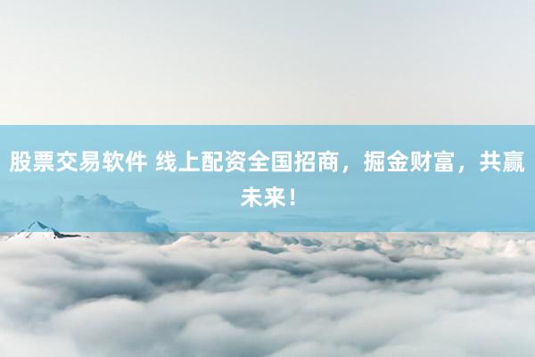 股票交易软件 线上配资全国招商，掘金财富，共赢未来！