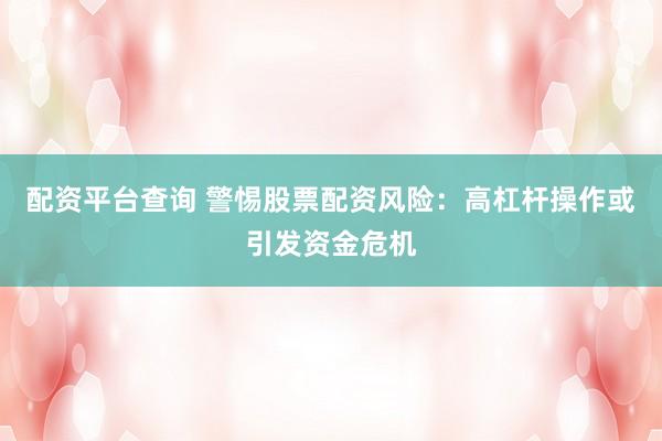 配资平台查询 警惕股票配资风险：高杠杆操作或引发资金危机