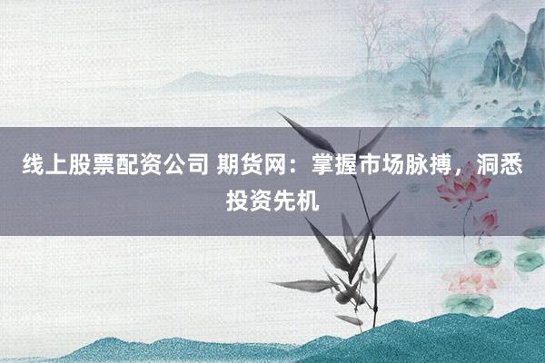 线上股票配资公司 期货网：掌握市场脉搏，洞悉投资先机