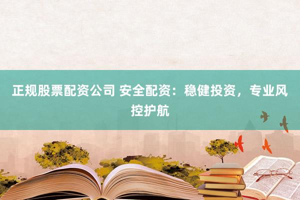 正规股票配资公司 安全配资：稳健投资，专业风控护航