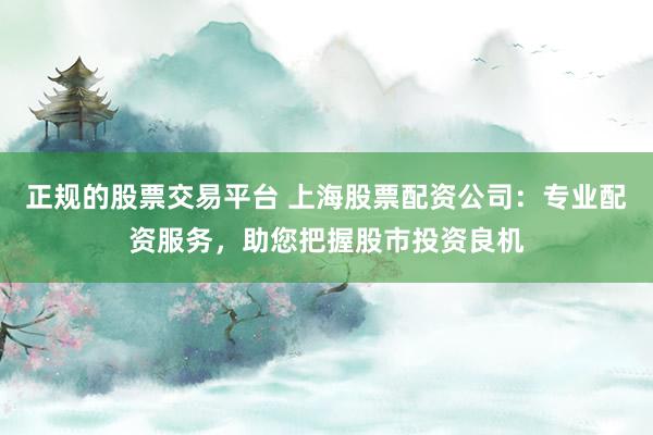 正规的股票交易平台 上海股票配资公司：专业配资服务，助您把握股市投资良机