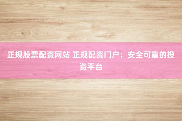 正规股票配资网站 正规配资门户：安全可靠的投资平台