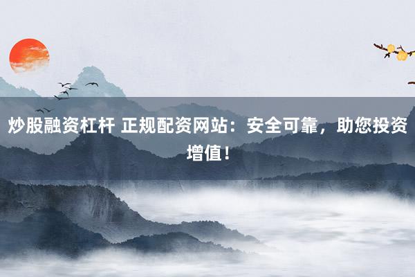 炒股融资杠杆 正规配资网站：安全可靠，助您投资增值！