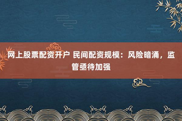 网上股票配资开户 民间配资规模：风险暗涌，监管亟待加强