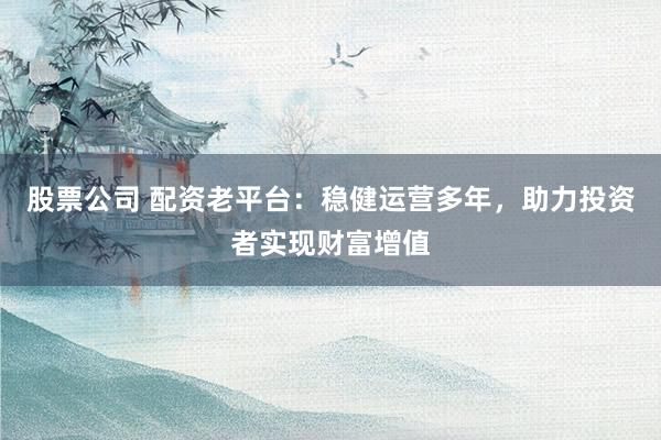 股票公司 配资老平台：稳健运营多年，助力投资者实现财富增值