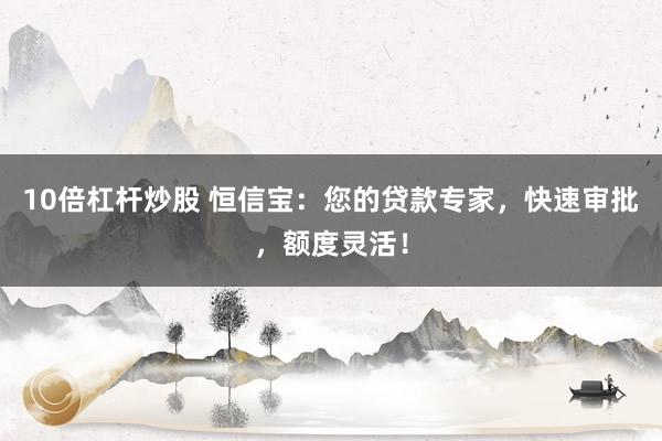 10倍杠杆炒股 恒信宝：您的贷款专家，快速审批，额度灵活！