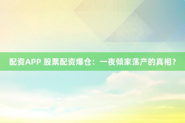 配资APP 股票配资爆仓：一夜倾家荡产的真相？