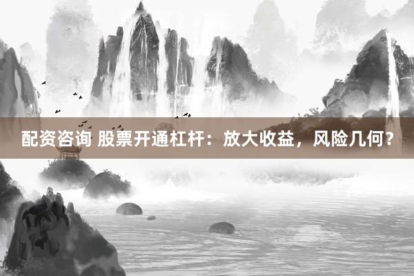 配资咨询 股票开通杠杆：放大收益，风险几何？