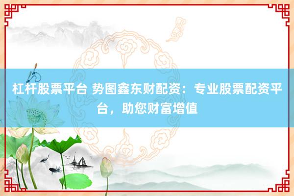 杠杆股票平台 势图鑫东财配资：专业股票配资平台，助您财富增值