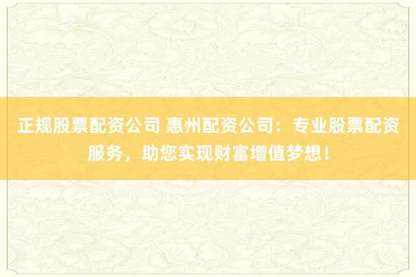 正规股票配资公司 惠州配资公司：专业股票配资服务，助您实现财富增值梦想！