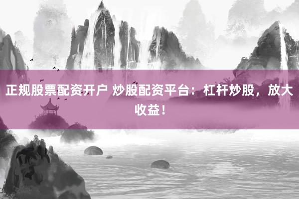 正规股票配资开户 炒股配资平台：杠杆炒股，放大收益！