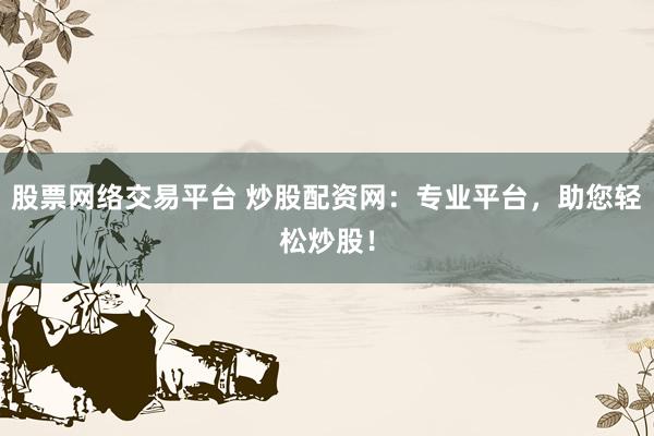 股票网络交易平台 炒股配资网：专业平台，助您轻松炒股！
