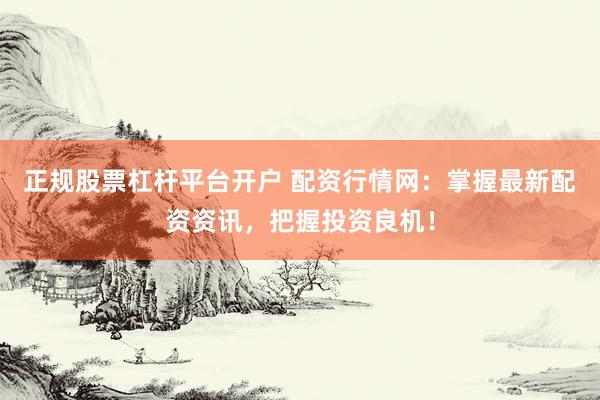 正规股票杠杆平台开户 配资行情网：掌握最新配资资讯，把握投资良机！