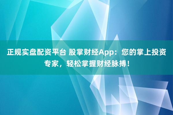 正规实盘配资平台 股掌财经App：您的掌上投资专家，轻松掌握财经脉搏！