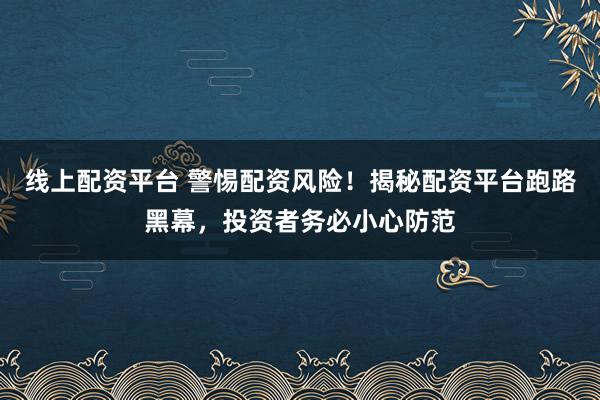 线上配资平台 警惕配资风险！揭秘配资平台跑路黑幕，投资者务必小心防范