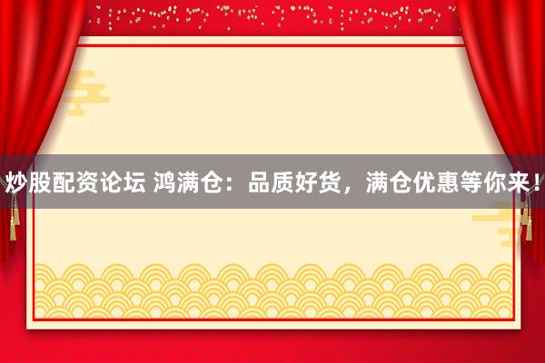 炒股配资论坛 鸿满仓：品质好货，满仓优惠等你来！