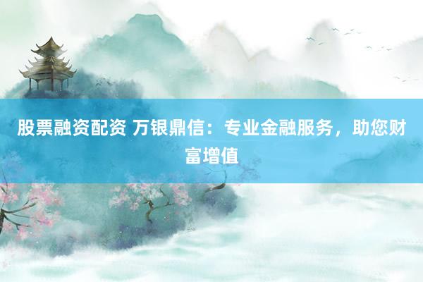 股票融资配资 万银鼎信：专业金融服务，助您财富增值