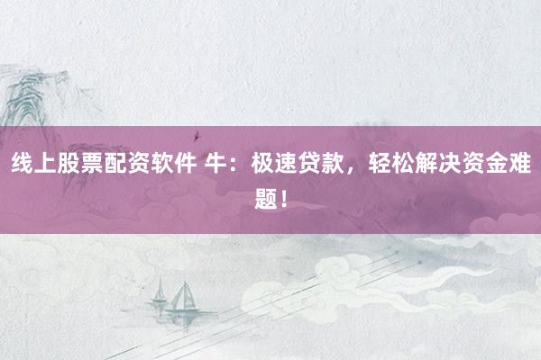 线上股票配资软件 牛：极速贷款，轻松解决资金难题！