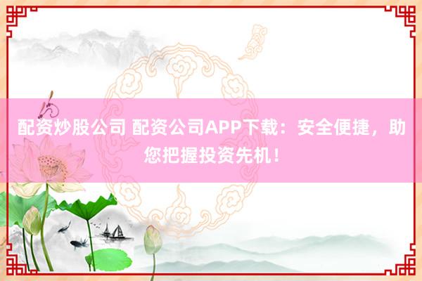 配资炒股公司 配资公司APP下载：安全便捷，助您把握投资先机！