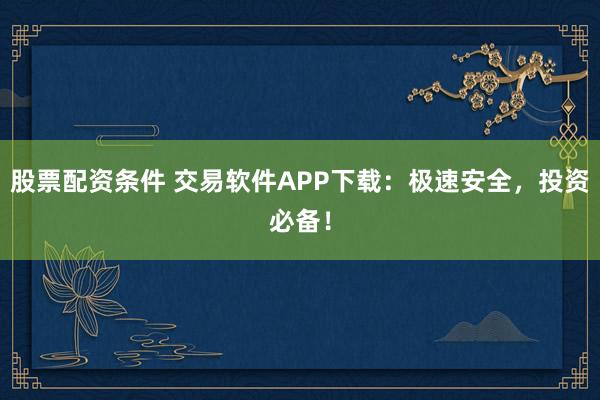 股票配资条件 交易软件APP下载：极速安全，投资必备！