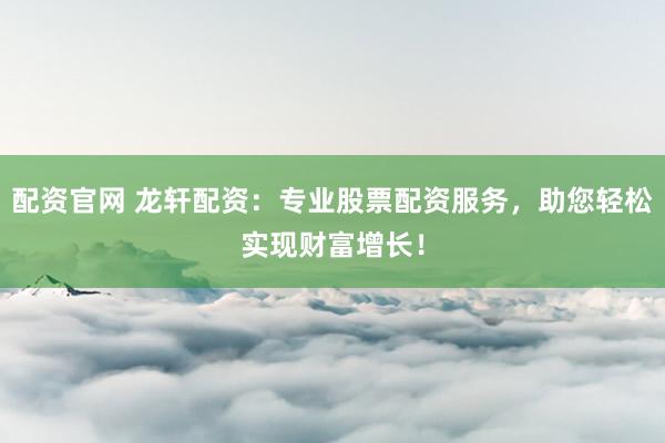 配资官网 龙轩配资：专业股票配资服务，助您轻松实现财富增长！