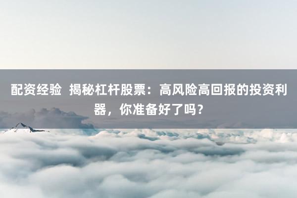 配资经验  揭秘杠杆股票：高风险高回报的投资利器，你准备好了吗？