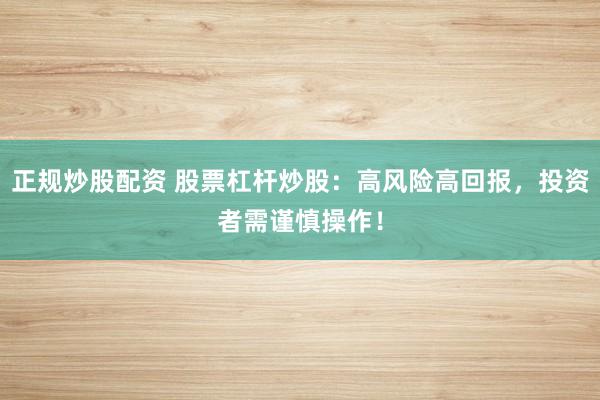 正规炒股配资 股票杠杆炒股：高风险高回报，投资者需谨慎操作！