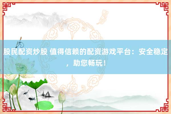 股民配资炒股 值得信赖的配资游戏平台：安全稳定，助您畅玩！